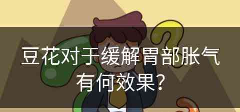 豆花对于缓解胃部胀气有何效果？